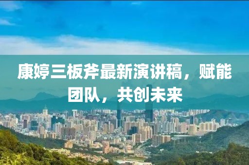 康婷三板斧最新演講稿，賦能團隊，共創未來