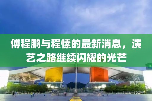 傅程鵬與程愫的最新消息，演藝之路繼續閃耀的光芒
