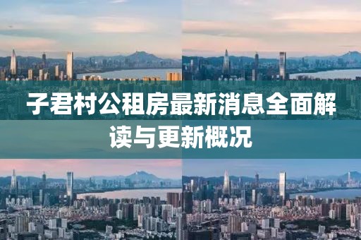 子君村公租房最新消息全面解讀與更新概況
