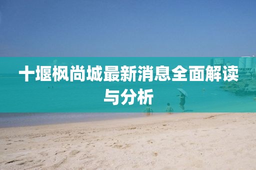 十堰楓尚城最新消息全面解讀與分析