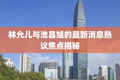 林允兒與池昌旭的最新消息熱議焦點揭秘
