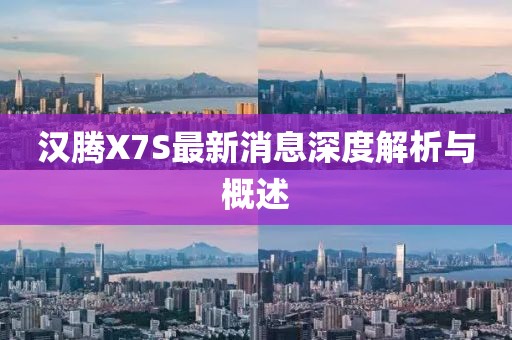 漢騰X7S最新消息深度解析與概述