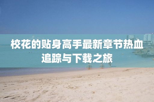 校花的貼身高手最新章節熱血追蹤與下載之旅