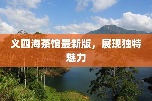 義四海茶館最新版，展現(xiàn)獨(dú)特魅力
