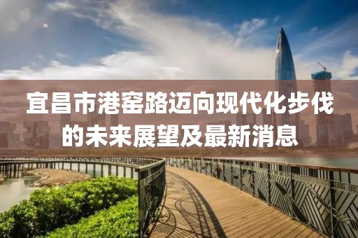宜昌市港窯路邁向現(xiàn)代化步伐的未來(lái)展望及最新消息