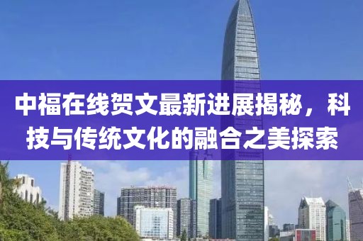 中福在線賀文最新進展揭秘，科技與傳統文化的融合之美探索