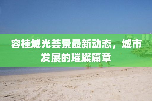 容桂城光薈景最新動態，城市發展的璀璨篇章