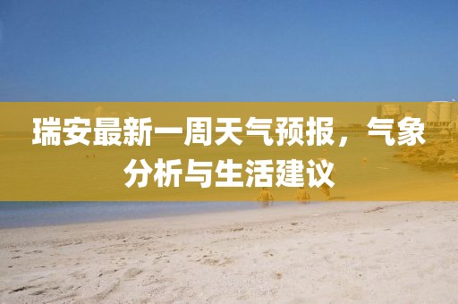 瑞安最新一周天氣預報，氣象分析與生活建議