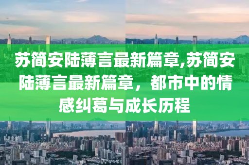蘇簡安陸薄言最新篇章,蘇簡安陸薄言最新篇章，都市中的情感糾葛與成長歷程