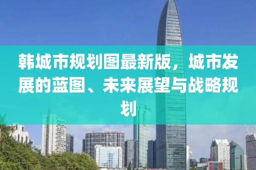 韓城市規劃圖最新版，城市發展的藍圖、未來展望與戰略規劃