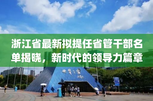 浙江省最新擬提任省管干部名單揭曉，新時代的領導力篇章