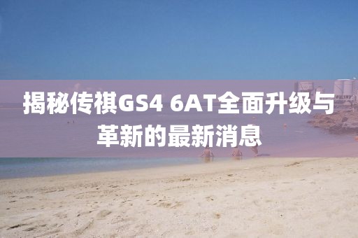 揭秘傳祺GS4 6AT全面升級(jí)與革新的最新消息