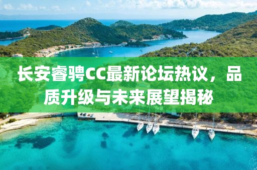 長安睿騁CC最新論壇熱議，品質升級與未來展望揭秘