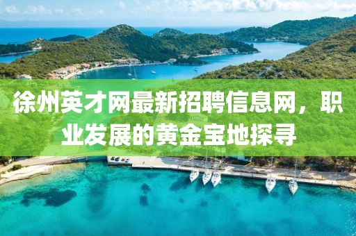 徐州英才網最新招聘信息網，職業發展的黃金寶地探尋