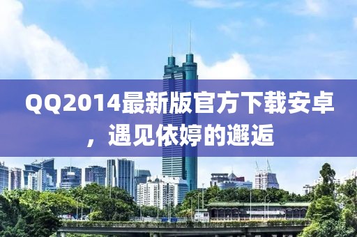 QQ2014最新版官方下載安卓，遇見依婷的邂逅