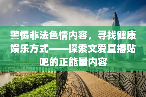 警惕非法色情內(nèi)容，尋找健康娛樂方式——探索文愛直播貼吧的正能量內(nèi)容