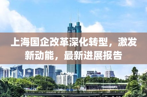 上海國企改革深化轉型，激發新動能，最新進展報告