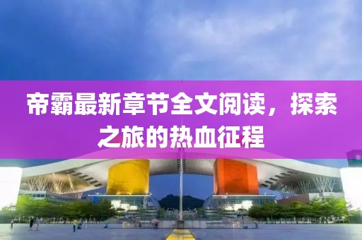 帝霸最新章節全文閱讀，探索之旅的熱血征程