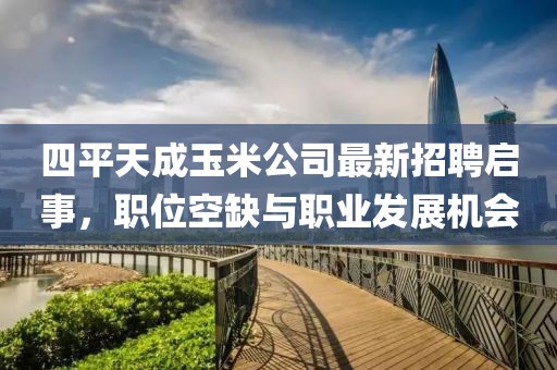 四平天成玉米公司最新招聘啟事，職位空缺與職業發展機會
