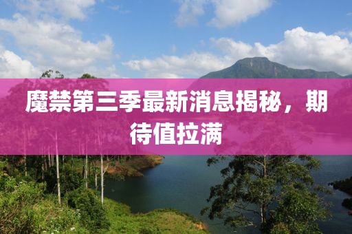 魔禁第三季最新消息揭秘，期待值拉滿
