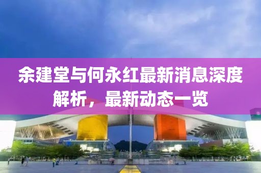 余建堂與何永紅最新消息深度解析，最新動(dòng)態(tài)一覽