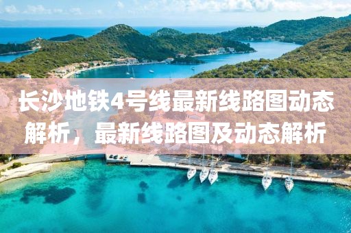 長沙地鐵4號(hào)線最新線路圖動(dòng)態(tài)解析，最新線路圖及動(dòng)態(tài)解析