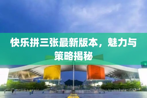 快樂拼三張最新版本，魅力與策略揭秘
