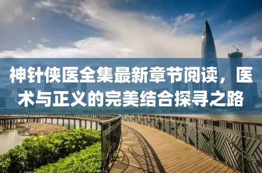 神針俠醫(yī)全集最新章節(jié)閱讀，醫(yī)術(shù)與正義的完美結(jié)合探尋之路