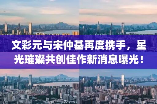 文彩元與宋仲基再度攜手，星光璀璨共創佳作新消息曝光！