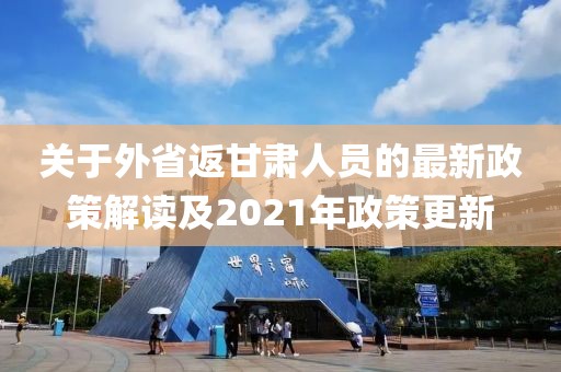 關(guān)于外省返甘肅人員的最新政策解讀及2021年政策更新
