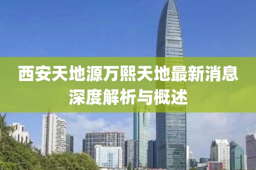 西安天地源萬熙天地最新消息深度解析與概述