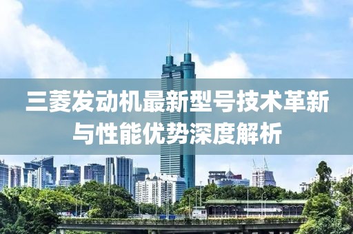 三菱發動機最新型號技術革新與性能優勢深度解析
