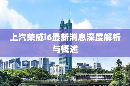 上汽榮威i6最新消息深度解析與概述