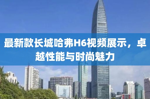 最新款長城哈弗H6視頻展示，卓越性能與時尚魅力