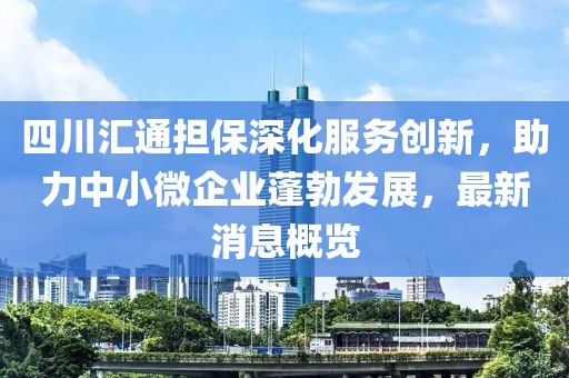 四川匯通擔保深化服務創新，助力中小微企業蓬勃發展，最新消息概覽
