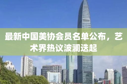最新中國美協會員名單公布，藝術界熱議波瀾迭起