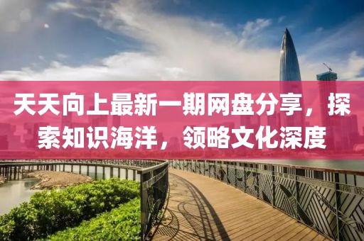 天天向上最新一期網盤分享，探索知識海洋，領略文化深度