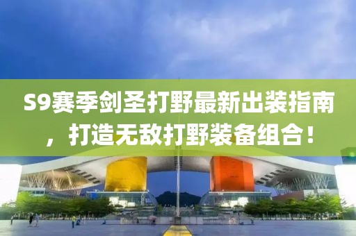S9賽季劍圣打野最新出裝指南，打造無敵打野裝備組合！
