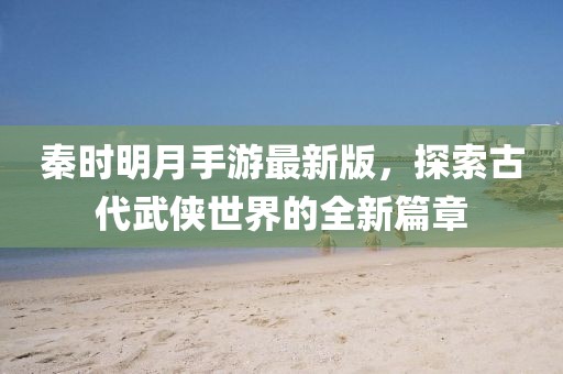 秦時明月手游最新版，探索古代武俠世界的全新篇章