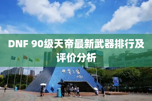 DNF 90級天帝最新武器排行及評價分析