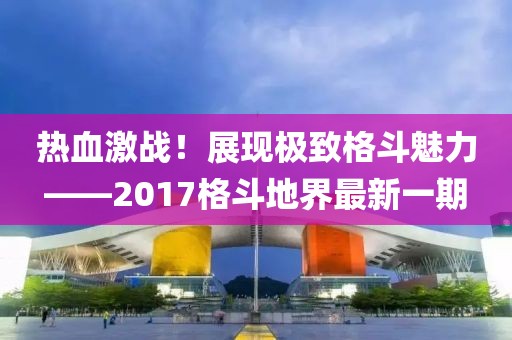 熱血激戰！展現極致格斗魅力——2017格斗地界最新一期