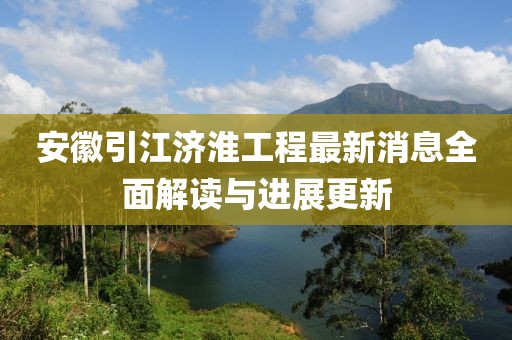安徽引江濟淮工程最新消息全面解讀與進展更新