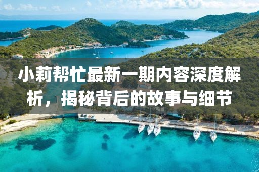 小莉幫忙最新一期內容深度解析，揭秘背后的故事與細節
