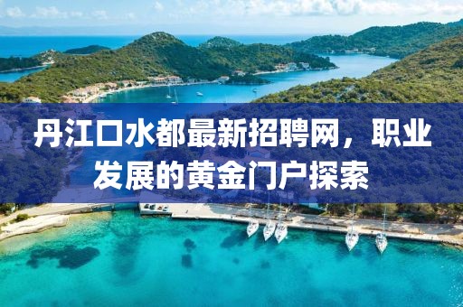 丹江口水都最新招聘網(wǎng)，職業(yè)發(fā)展的黃金門戶探索
