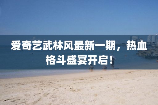 愛奇藝武林風最新一期，熱血格斗盛宴開啟！