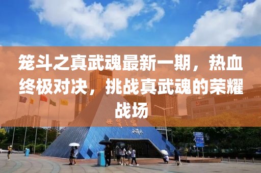 籠斗之真武魂最新一期，熱血終極對決，挑戰真武魂的榮耀戰場