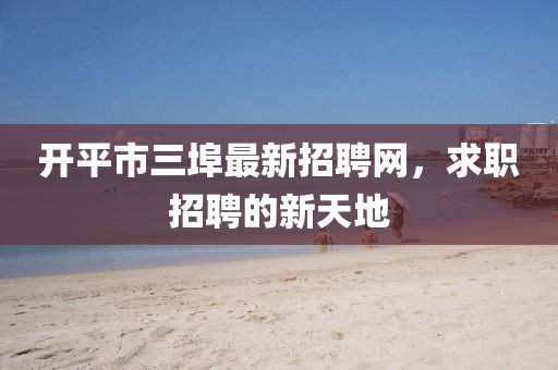 開平市三埠最新招聘網，求職招聘的新天地