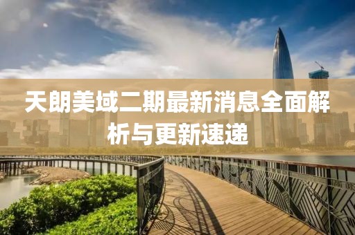 天朗美域二期最新消息全面解析與更新速遞
