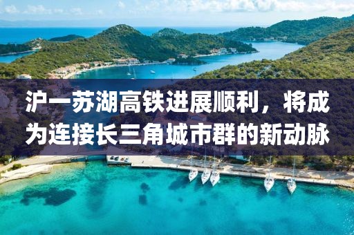 滬一蘇湖高鐵進展順利，將成為連接長三角城市群的新動脈