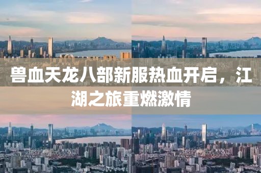 獸血天龍八部新服熱血開啟，江湖之旅重燃激情